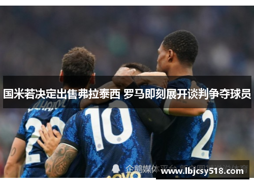 国米若决定出售弗拉泰西 罗马即刻展开谈判争夺球员