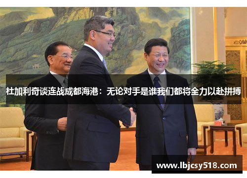 杜加利奇谈连战成都海港：无论对手是谁我们都将全力以赴拼搏