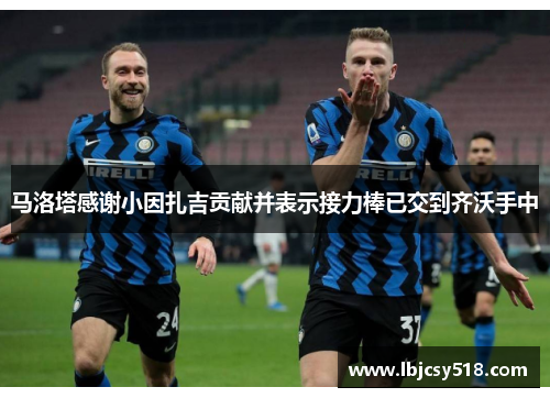 马洛塔感谢小因扎吉贡献并表示接力棒已交到齐沃手中