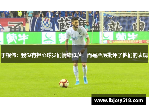 于根伟：我没有担心球员们情绪低落，而是严厉批评了他们的表现