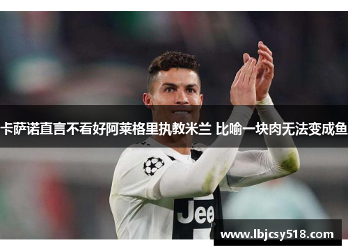 卡萨诺直言不看好阿莱格里执教米兰 比喻一块肉无法变成鱼