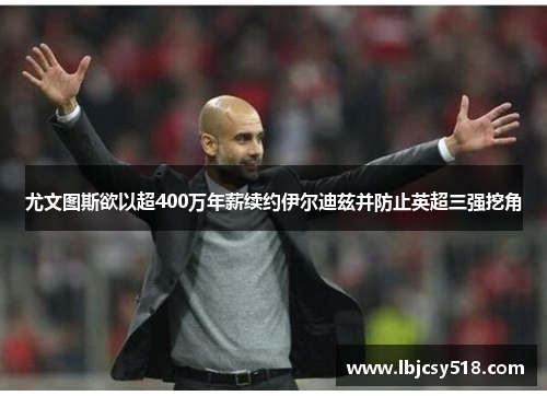 尤文图斯欲以超400万年薪续约伊尔迪兹并防止英超三强挖角