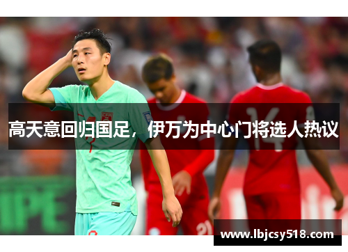 高天意回归国足，伊万为中心门将选人热议