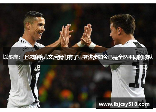 以多库：上次输给尤文后我们有了显著进步如今已是全然不同的球队